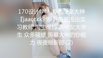 170设计学妹 专约良家大神『jaacckk999』最新流出实习教师 淘宝模特 高校女大学生 众多骚婊 羡慕大神的钞能力 夜夜做新郎 (2)