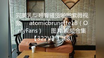 完美乳型翘臀骚货啪啪紫薇视频❤️atomicbrunette18（OnlyFans）❤️图片 视频合集【322V】1 (68)