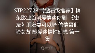 STP22728 【钻石级推荐】精东影业首创爱情迷你剧-《密友》朋友妻可以骑 偷情哥们骚女友 陈爱迷情性幻想 第十集