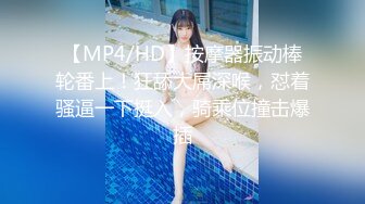 【MP4/HD】按摩器振动棒轮番上！狂舔大屌深喉，怼着骚逼一下挺入，骑乘位撞击爆插