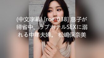 (中文字幕) [roe-038] 息子が帰省中、ラブホテルSEXに溺れる中年夫婦。 松嶋保奈美