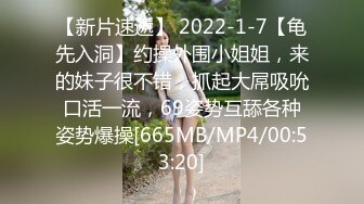 【新片速遞】 2022-1-7【龟先入洞】约操外围小姐姐，来的妹子很不错，抓起大屌吸吮口活一流，69姿势互舔各种姿势爆操[665MB/MP4/00:53:20]