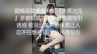 超极品甜美福利姬『许愿次元』多套制服淫语挑逗紫薇勾引诱惑 软萌甜美声娇体柔让人忍不住想侵犯 上 jk吊带勾引老师