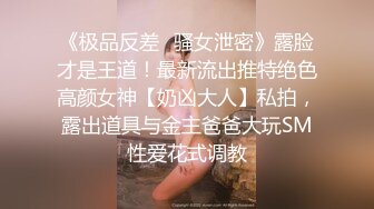 《极品反差✿骚女泄密》露脸才是王道！最新流出推特绝色高颜女神【奶凶大人】私拍，露出道具与金主爸爸大玩SM性爱花式调教