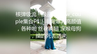 核弹级流！极品情侣bw_couple集合P1！丰臀爆乳高颜值，各种啪 丝袜美腿 深喉母狗，操的死去活来