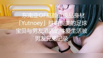 ✨东南亚OF高颜值极品身材「Yutnoey」肤白貌美的足球宝贝与男友酒店的性爱生活被男友兄弟记录