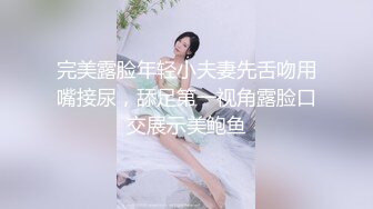 完美露脸年轻小夫妻先舌吻用嘴接尿，舔足第一视角露脸口交展示美鲍鱼