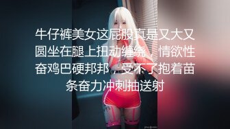 牛仔裤美女这屁股真是又大又圆坐在腿上扭动缠绕，情欲性奋鸡巴硬邦邦，受不了抱着苗条奋力冲刺抽送射