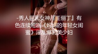 -秀人巨乳女神『王俪丁』有色连续短剧《妈妈的年轻女闺蜜》淫乱爆乳美少妇