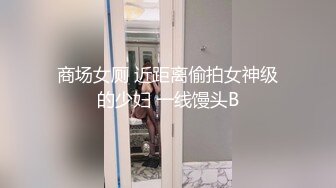 商场女厕 近距离偷拍女神级的少妇 一线馒头B