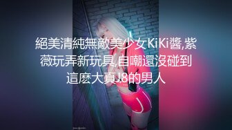 絕美清純無敵美少女KiKi醬,紫薇玩弄新玩具,自嘲還沒碰到這麽大真J8的男人