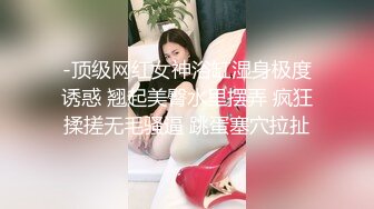 -顶级网红女神浴缸湿身极度诱惑 翘起美臀水里摆弄 疯狂揉搓无毛骚逼 跳蛋塞穴拉扯