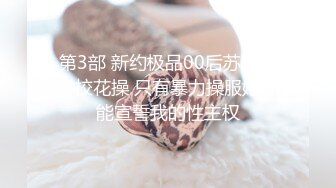 第3部 新约极品00后苏州大学校花操 只有暴力操服她才能宣誓我的性主权