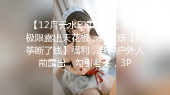 【12月无水印重磅】，推特极限露出天花板，反差婊【风筝断了线】福利，各种户外人前露出，勾引老头，3P