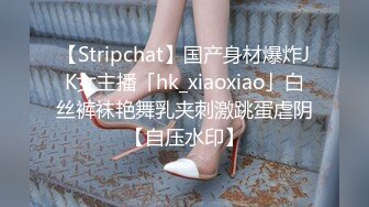 【Stripchat】国产身材爆炸JK女主播「hk_xiaoxiao」白丝裤袜艳舞乳夹刺激跳蛋虐阴【自压水印】