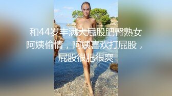 和44岁丰满大屁股肥臀熟女阿姨偷情，阿姨喜欢打屁股，屁股很肥很爽