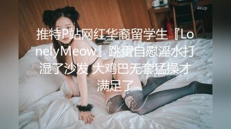 推特P站网红华裔留学生『LonelyMeow』跳蛋自慰淫水打湿了沙发 大鸡巴无套猛操才满足了