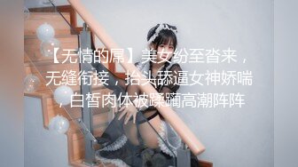 【无情的屌】美女纷至沓来，无缝衔接，抬头舔逼女神娇喘，白皙肉体被蹂躏高潮阵阵