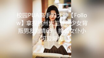 校园PUA高手91大神【Follow】拿捏杭州大三管院少女背叛男友激情69，换装女仆小可爱爆肏