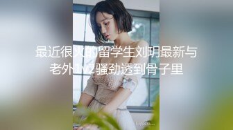 最近很火的留学生刘玥最新与老外1v2骚劲透到骨子里