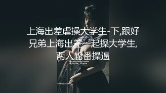 上海出差虐操大学生-下,跟好兄弟上海出差一起操大学生,两人轮番操逼