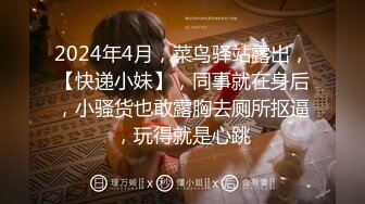 2024年4月，菜鸟驿站露出，【快递小妹】，同事就在身后，小骚货也敢露胸去厕所抠逼，玩得就是心跳