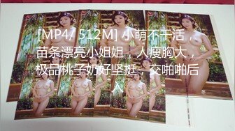 [MP4/ 512M] 小萌不干活，苗条漂亮小姐姐，人瘦胸大，极品桃子奶好坚挺，交啪啪后入