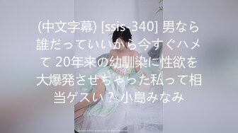 (中文字幕) [ssis-340] 男なら誰だっていいから今すぐハメて 20年来の幼馴染に性欲を大爆発させちゃった私って相当ゲスい？ 小島みなみ