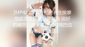 [MP4/ 1.49G] 私密养生按摩馆超顶极品美女寻刺激 说好的嘴巴只用来吃饭边吃鸡巴边给老公打电话