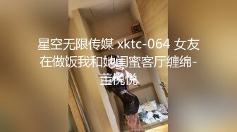 星空无限传媒 xktc-064 女友在做饭我和她闺蜜客厅缠绵-董悦悦