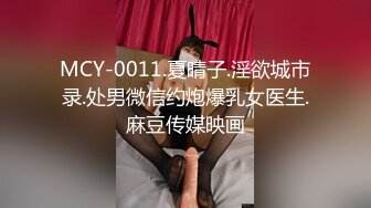 MCY-0011.夏晴子.淫欲城市录.处男微信约炮爆乳女医生.麻豆传媒映画