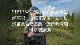 STP17581 高价网约极品学生妹兼职，清纯邻家乖乖女，粉嫩苗条舌吻不断，近景调情啪啪娇喘连连