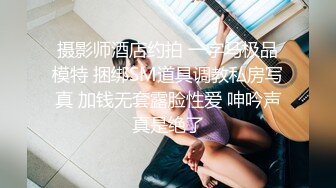 摄影师酒店约拍 一字马极品模特 捆绑SM道具调教私房写真 加钱无套露脸性爱 呻吟声真是绝了