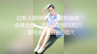 白皙大眼萌妹子，模特身材 全裸自慰，道具插穴特写粉穴，阴毛很少快速抽插穴