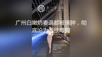 广州白嫩娇妻逼都被操肿，彻底沦为泄欲母狗