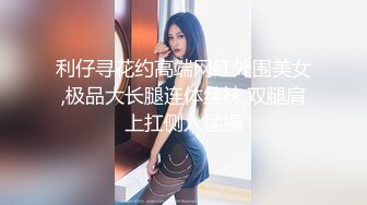 利仔寻花约高端网红外围美女,极品大长腿连体丝袜,双腿肩上扛侧入猛操