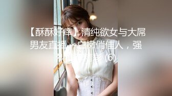 【酥酥好痒】清纯欲女与大屌男友直播-~白嫩俏佳人，强烈推荐精彩 (6)