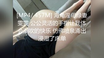 [MP4/ 457M] 海角淫母绿妻雯雯 公公灵活的手指让我体会潮吹的快乐 仿佛喷泉涌出浸湿了床单