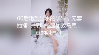 00后嫩到出水的学妹，无套抽插 ，深圳校服加双马尾，真的射爆 ！