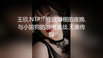 王欣.NTR!! 性欲爆棚的夜晚.与小狼狗的浪漫激战.天美传媒