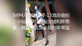 [MP4/780MB]6-13酒店偷拍！小仙女穿白色仙女裙和胖男友，骑在男友身上摇的非常猛