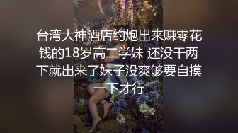 台湾大神酒店约炮出来赚零花钱的18岁高二学妹 还没干两下就出来了妹子没爽够要自摸一下才行