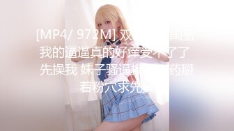 [MP4/ 972M] 双飞高颜闺蜜 我的逼逼真的好痒受不了了 先操我 妹子骚逼摸了春药掰着粉穴求先操