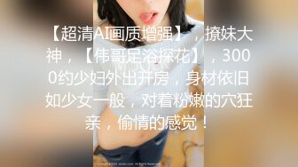 【超清AI画质增强】，撩妹大神，【伟哥足浴探花】，3000约少妇外出开房，身材依旧如少女一般，对着粉嫩的穴狂亲，偷情的感觉！