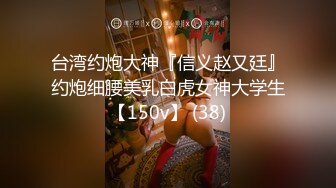 台湾约炮大神『信义赵又廷』约炮细腰美乳白虎女神大学生【150v】 (38)