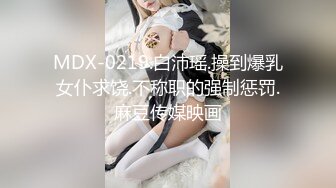 MDX-0219.白沛瑶.操到爆乳女仆求饶.不称职的强制惩罚.麻豆传媒映画