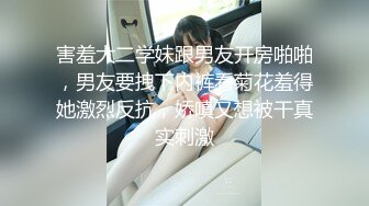 害羞大二学妹跟男友开房啪啪，男友要拽下内裤看菊花羞得她激烈反抗，娇嗔又想被干真实刺激