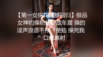 【第一女探花震撼回归】极品女神约操粉丝野战车震 操的淫声浪语不停“使劲 操死我 ”口爆裹射