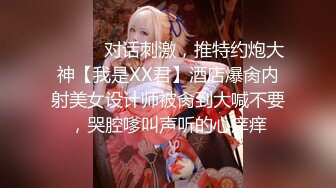 ⚫️⚫️对话刺激，推特约炮大神【我是XX君】酒店爆肏内射美女设计师被肏到大喊不要，哭腔嗲叫声听的心痒痒