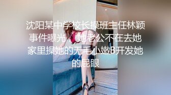 沈阳某中学校长操班主任林颖事件曝光， 她老公不在去她家里操她的无毛小嫩B开发她的屁眼